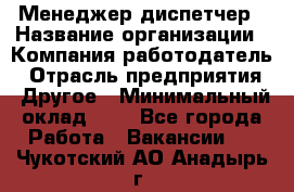 Менеджер-диспетчер › Название организации ­ Компания-работодатель › Отрасль предприятия ­ Другое › Минимальный оклад ­ 1 - Все города Работа » Вакансии   . Чукотский АО,Анадырь г.